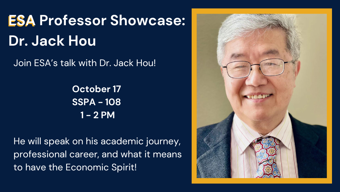 ESA Professor Showcase Dr. Jack Hou, join ESA on Oct. 17 from 1 - 2 PM in SSPA 108 for a chat on Dr. Hou's academic journey, professional Career and what it means to have an Economics Spirit. 