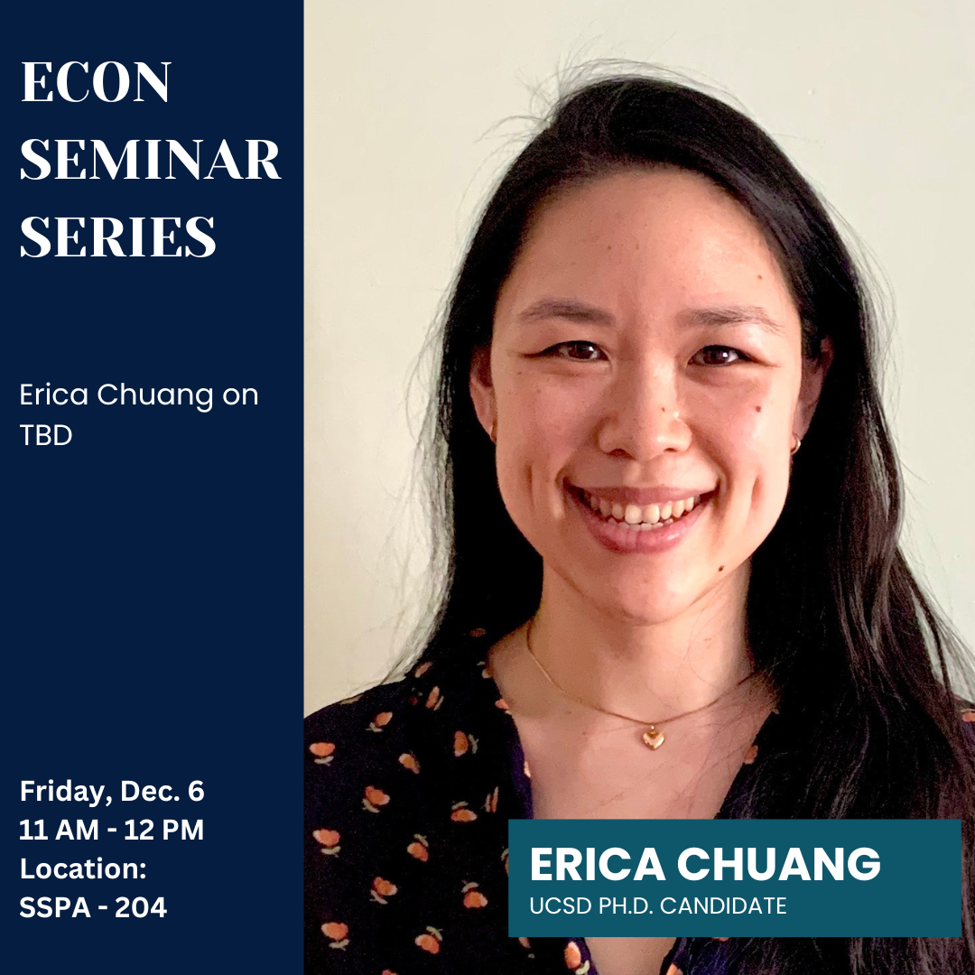 Economic Seminar Series Erica Chuang Ph.D. Candidate from UCSD Dec. 6 from 11 am to 12 pm in SSPA 204. With a headshot of Erica Chuang. 