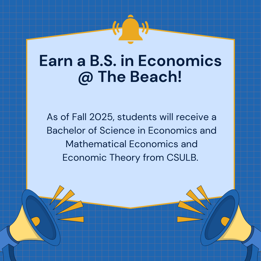 Announcement stating Earn a B.S. in Economics at the Beach! As of Fall 2025, students will receive a Bachelor of Science in Economics and Mathematical Economics and Economic Theory from CSULB. 